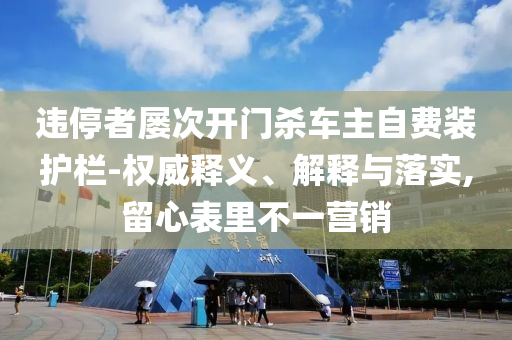 違停者屢次開門殺車主自費(fèi)裝護(hù)欄-權(quán)威釋義、解釋與落實(shí),留心表里不一營(yíng)銷