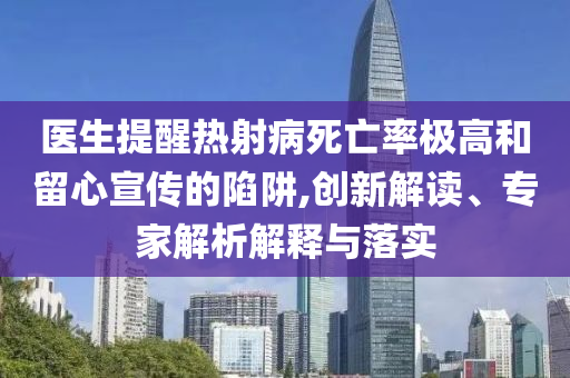 醫(yī)生提醒熱射病死亡率極高和留心宣傳的陷阱,創(chuàng)新解讀、專家解析解釋與落實(shí)