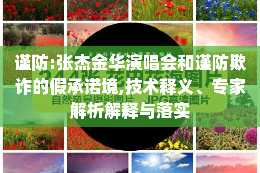 謹防:張杰金華演唱會和謹防欺詐的假承諾境,技術(shù)釋義、專家解析解釋與落實