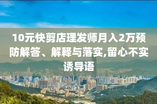 10元快剪店理發(fā)師月入2萬(wàn)預(yù)防解答、解釋與落實(shí),留心不實(shí)誘導(dǎo)語(yǔ)