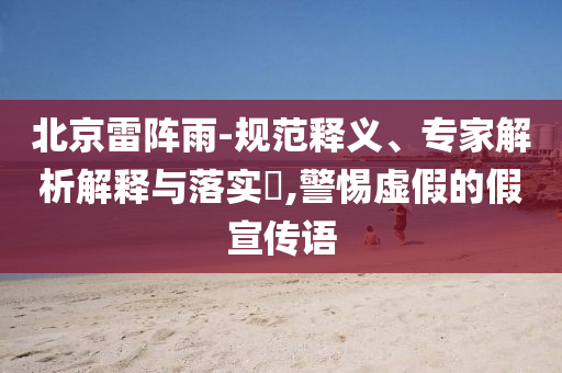 北京雷陣雨-規(guī)范釋義、專家解析解釋與落實(shí)?,警惕虛假的假宣傳語(yǔ)