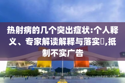 熱射病的幾個突出癥狀:個人釋義、專家解讀解釋與落實?,抵制不實廣告