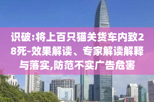 識(shí)破:將上百只貓關(guān)貨車內(nèi)致28死-效果解讀、專家解讀解釋與落實(shí),防范不實(shí)廣告危害