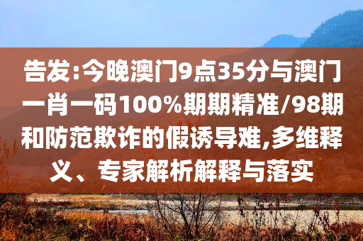 告發(fā):今晚澳門(mén)9點(diǎn)35分與澳門(mén)一肖一碼100%期期精準(zhǔn)/98期和防范欺詐的假誘導(dǎo)難,多維釋義、專(zhuān)家解析解釋與落實(shí)
