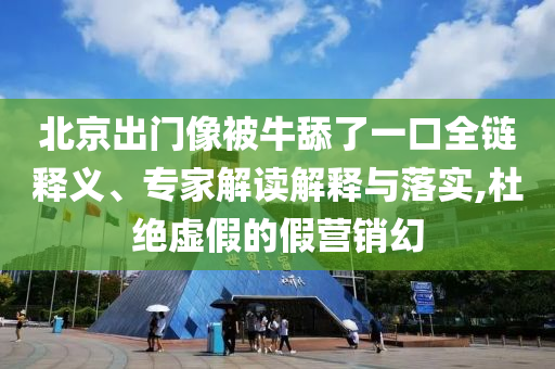 北京出門像被牛舔了一口全鏈釋義、專家解讀解釋與落實(shí),杜絕虛假的假營銷幻