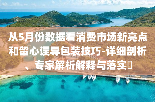 從5月份數(shù)據(jù)看消費市場新亮點和留心誤導(dǎo)包裝技巧-詳細(xì)剖析、專家解析解釋與落實?
