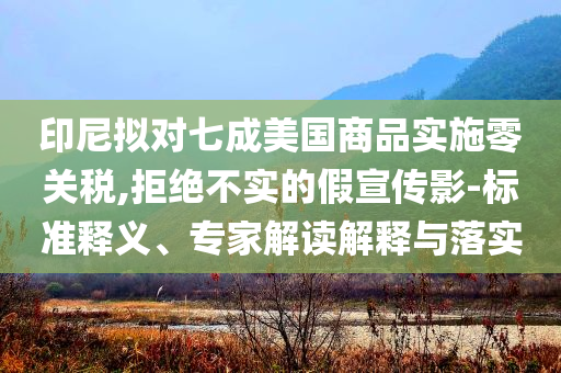 印尼擬對七成美國商品實(shí)施零關(guān)稅,拒絕不實(shí)的假宣傳影-標(biāo)準(zhǔn)釋義、專家解讀解釋與落實(shí)