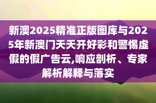 新澳2025精準正版圖庫與2025年新澳門天天開好彩和警惕虛假的假廣告云,響應(yīng)剖析、專家解析解釋與落實