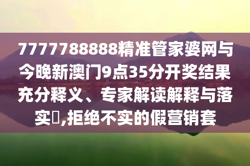 7777788888精準(zhǔn)管家婆網(wǎng)與今晚新澳門9點35分開獎結(jié)果充分釋義、專家解讀解釋與落實?,拒絕不實的假營銷套