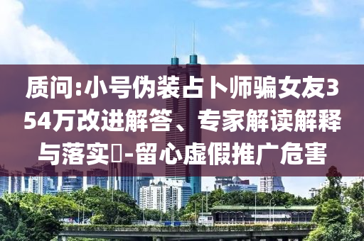 質(zhì)問:小號(hào)偽裝占卜師騙女友354萬(wàn)改進(jìn)解答、專家解讀解釋與落實(shí)?-留心虛假推廣危害