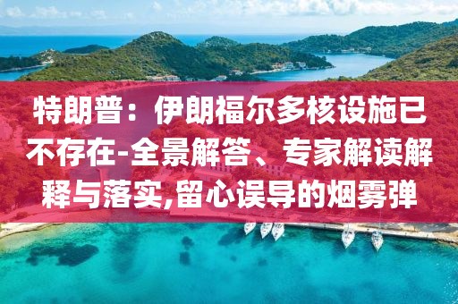 特朗普：伊朗福爾多核設(shè)施已不存在-全景解答、專家解讀解釋與落實(shí),留心誤導(dǎo)的煙霧彈