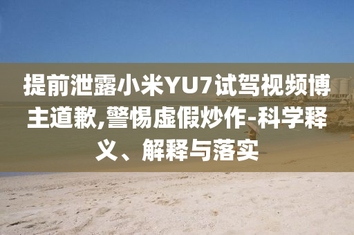提前泄露小米YU7試駕視頻博主道歉,警惕虛假炒作-科學(xué)釋義、解釋與落實(shí)