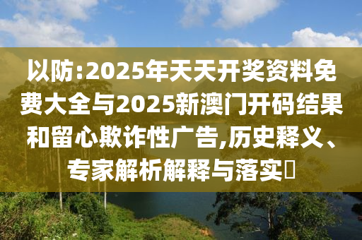 以防:2025年天天開獎資料免費大全與2025新澳門開碼結(jié)果和留心欺詐性廣告,歷史釋義、專家解析解釋與落實?