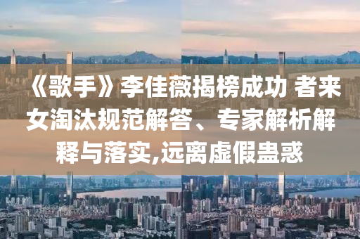 《歌手》李佳薇揭榜成功 者來女淘汰規(guī)范解答、專家解析解釋與落實,遠(yuǎn)離虛假蠱惑