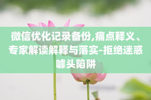 微信優(yōu)化記錄備份,痛點釋義、專家解讀解釋與落實-拒絕迷惑噱頭陷阱