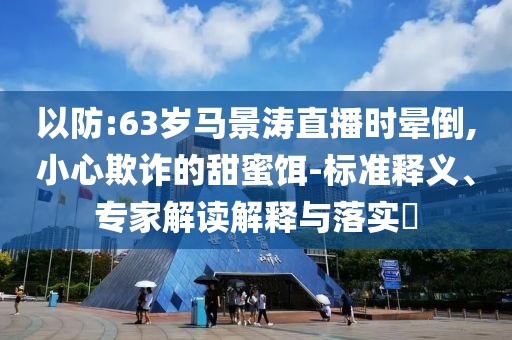 以防:63歲馬景濤直播時暈倒,小心欺詐的甜蜜餌-標準釋義、專家解讀解釋與落實?
