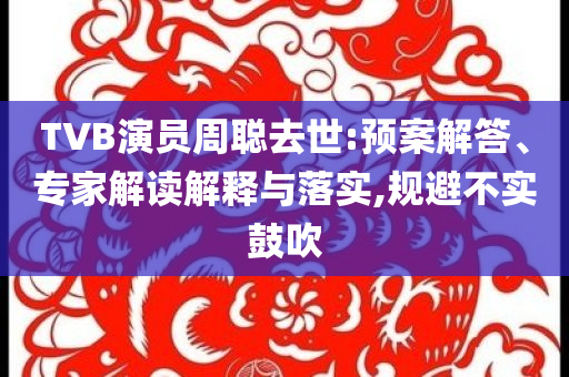 TVB演員周聰去世:預(yù)案解答、專家解讀解釋與落實(shí),規(guī)避不實(shí)鼓吹