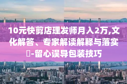 10元快剪店理發(fā)師月入2萬(wàn),文化解答、專家解讀解釋與落實(shí)?-留心誤導(dǎo)包裝技巧
