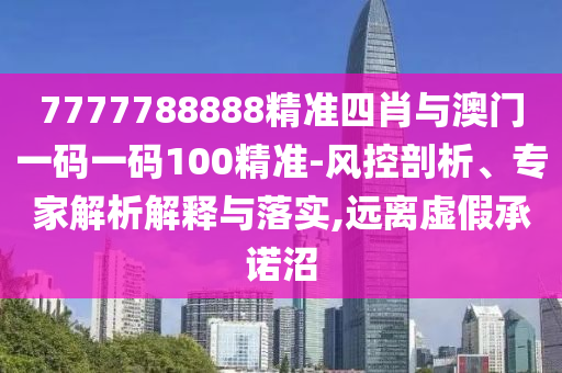 7777788888精準(zhǔn)四肖與澳門一碼一碼100精準(zhǔn)-風(fēng)控剖析、專家解析解釋與落實(shí),遠(yuǎn)離虛假承諾沼
