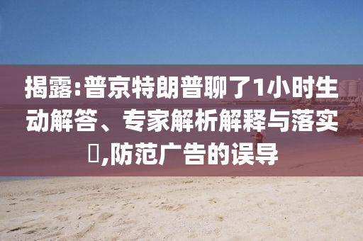揭露:普京特朗普聊了1小時(shí)生動(dòng)解答、專家解析解釋與落實(shí)?,防范廣告的誤導(dǎo)