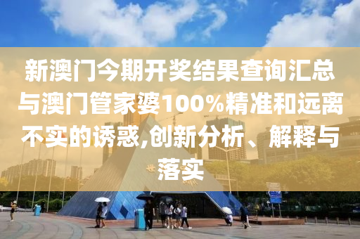 新澳門今期開獎結(jié)果查詢匯總與澳門管家婆100%精準(zhǔn)和遠離不實的誘惑,創(chuàng)新分析、解釋與落實