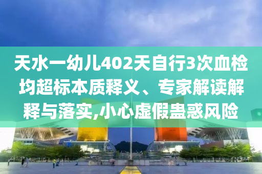 天水一幼兒402天自行3次血檢均超標(biāo)本質(zhì)釋義、專家解讀解釋與落實,小心虛假蠱惑風(fēng)險