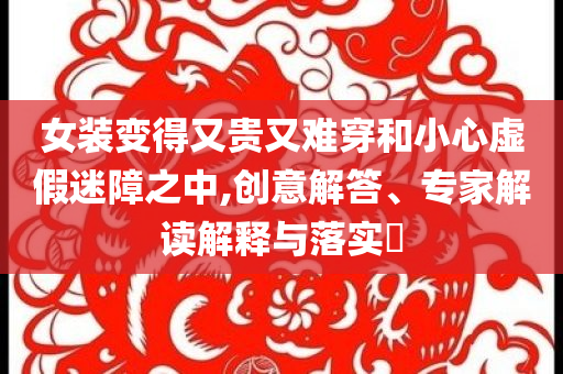 女裝變得又貴又難穿和小心虛假迷障之中,創(chuàng)意解答、專家解讀解釋與落實?