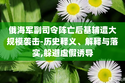 俄海軍副司令陣亡后基輔遭大規(guī)模襲擊-歷史釋義、解釋與落實,躲避虛假誘導