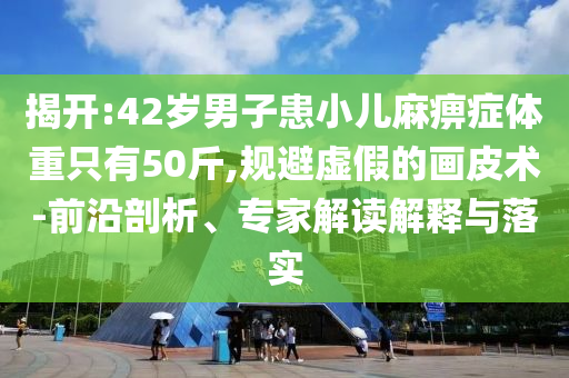 揭開:42歲男子患小兒麻痹癥體重只有50斤,規(guī)避虛假的畫皮術-前沿剖析、專家解讀解釋與落實