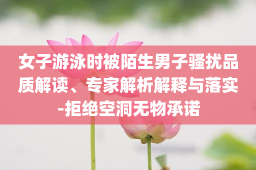 女子游泳時被陌生男子騷擾品質解讀、專家解析解釋與落實-拒絕空洞無物承諾