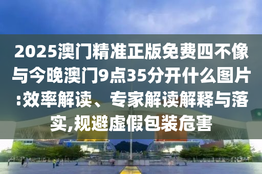 2025澳門精準(zhǔn)正版免費四不像與今晚澳門9點35分開什么圖片:效率解讀、專家解讀解釋與落實,規(guī)避虛假包裝危害