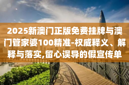 2025新澳門正版免費掛牌與澳門管家婆100精準-權(quán)威釋義、解釋與落實,留心誤導(dǎo)的假宣傳單