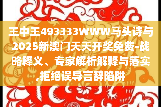 王中王493333WWW馬頭詩(shī)與2025新澳門天天開獎(jiǎng)免費(fèi)-戰(zhàn)略釋義、專家解析解釋與落實(shí),拒絕誤導(dǎo)言辭陷阱
