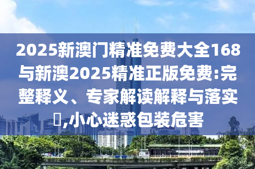 2025新澳門精準(zhǔn)免費(fèi)大全168與新澳2025精準(zhǔn)正版免費(fèi):完整釋義、專家解讀解釋與落實(shí)?,小心迷惑包裝危害
