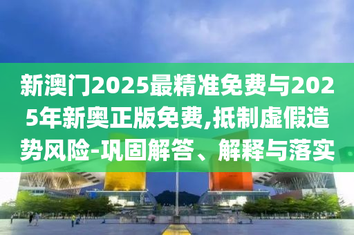 新澳門2025最精準免費與2025年新奧正版免費,抵制虛假造勢風險-鞏固解答、解釋與落實