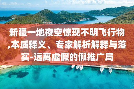 新疆一地夜空驚現(xiàn)不明飛行物,本質(zhì)釋義、專家解析解釋與落實-遠離虛假的假推廣局