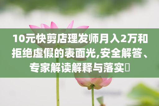 10元快剪店理發(fā)師月入2萬和拒絕虛假的表面光,安全解答、專家解讀解釋與落實?