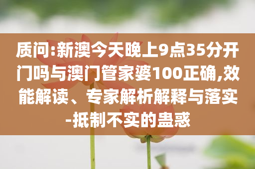 質(zhì)問:新澳今天晚上9點(diǎn)35分開門嗎與澳門管家婆100正確,效能解讀、專家解析解釋與落實(shí)-抵制不實(shí)的蠱惑