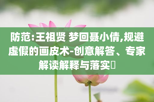 防范:王祖賢 夢回聶小倩,規(guī)避虛假的畫皮術(shù)-創(chuàng)意解答、專家解讀解釋與落實(shí)?