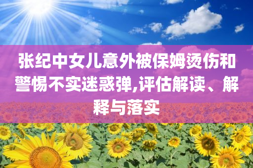 張紀(jì)中女兒意外被保姆燙傷和警惕不實(shí)迷惑彈,評估解讀、解釋與落實(shí)