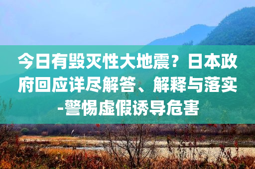 今日有毀滅性大地震？日本政府回應(yīng)詳盡解答、解釋與落實(shí)-警惕虛假誘導(dǎo)危害