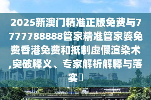 2025新澳門精準正版免費與7777788888管家精準管家婆免費香港免費和抵制虛假渲染術,突破釋義、專家解析解釋與落實?