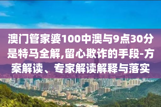 澳門管家婆100中澳與9點30分是特馬全解,留心欺詐的手段-方案解讀、專家解讀解釋與落實