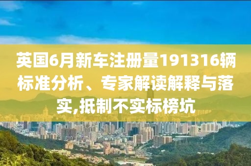英國6月新車注冊(cè)量191316輛標(biāo)準(zhǔn)分析、專家解讀解釋與落實(shí),抵制不實(shí)標(biāo)榜坑