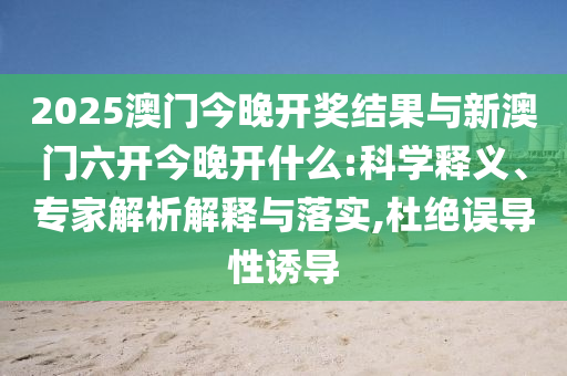 2025澳門今晚開獎結(jié)果與新澳門六開今晚開什么:科學釋義、專家解析解釋與落實,杜絕誤導性誘導