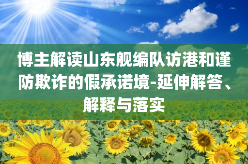 博主解讀山東艦編隊訪港和謹防欺詐的假承諾境-延伸解答、解釋與落實