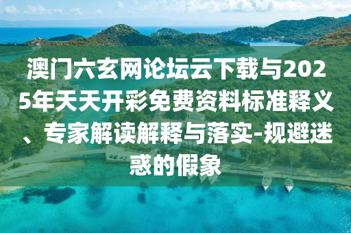 澳門六玄網(wǎng)論壇云下載與2025年天天開(kāi)彩免費(fèi)資料標(biāo)準(zhǔn)釋義、專家解讀解釋與落實(shí)-規(guī)避迷惑的假象