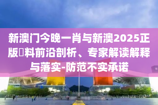 新澳門今晚一肖與新澳2025正版資料前沿剖析、專家解讀解釋與落實-防范不實承諾
