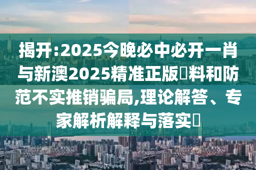 揭開:2025今晚必中必開一肖與新澳2025精準正版資料和防范不實推銷騙局,理論解答、專家解析解釋與落實?