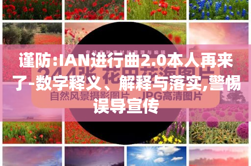 謹防:IAN進行曲2.0本人再來了-數(shù)字釋義、解釋與落實,警惕誤導(dǎo)宣傳